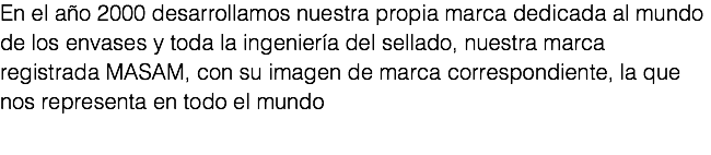 En el año 2000 desarrollamos nuestra propia marca dedicada al mundo de los envases y toda la ingeniería del sellado, nuestra marca registrada MASAM, con su imagen de marca correspondiente, la que nos representa en todo el mundo 